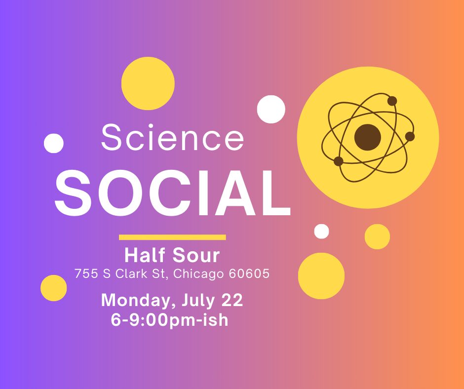 Graphic with text including "Science Social Monday July 22, 2024 at Half Sour 755 S Clark Street Chicago, 6-9pm